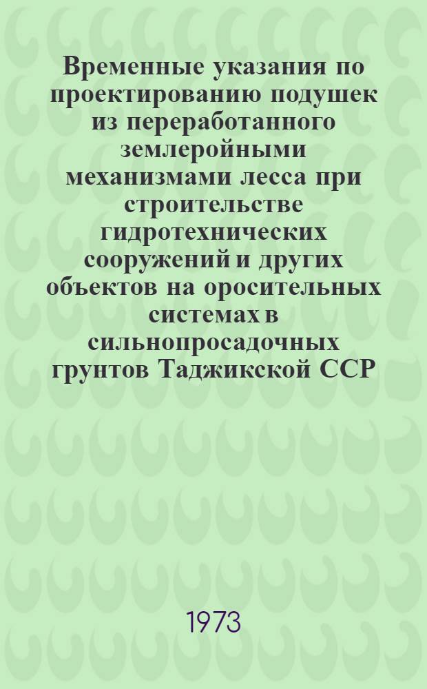 Временные указания по проектированию подушек из переработанного землеройными механизмами лесса при строительстве гидротехнических сооружений и других объектов на оросительных системах в сильнопросадочных грунтов Таджикской ССР : Утв. 22/XII 1972 : Срок введения 1 янв. 1973 г