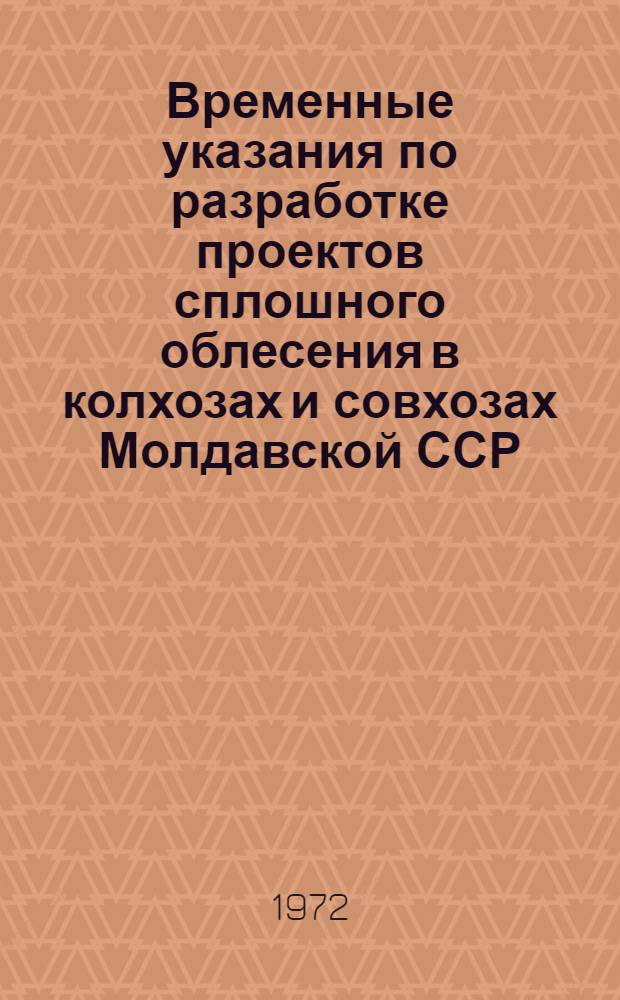 Временные указания по разработке проектов сплошного облесения в колхозах и совхозах Молдавской ССР : Утв. 30/XII 1971 г.