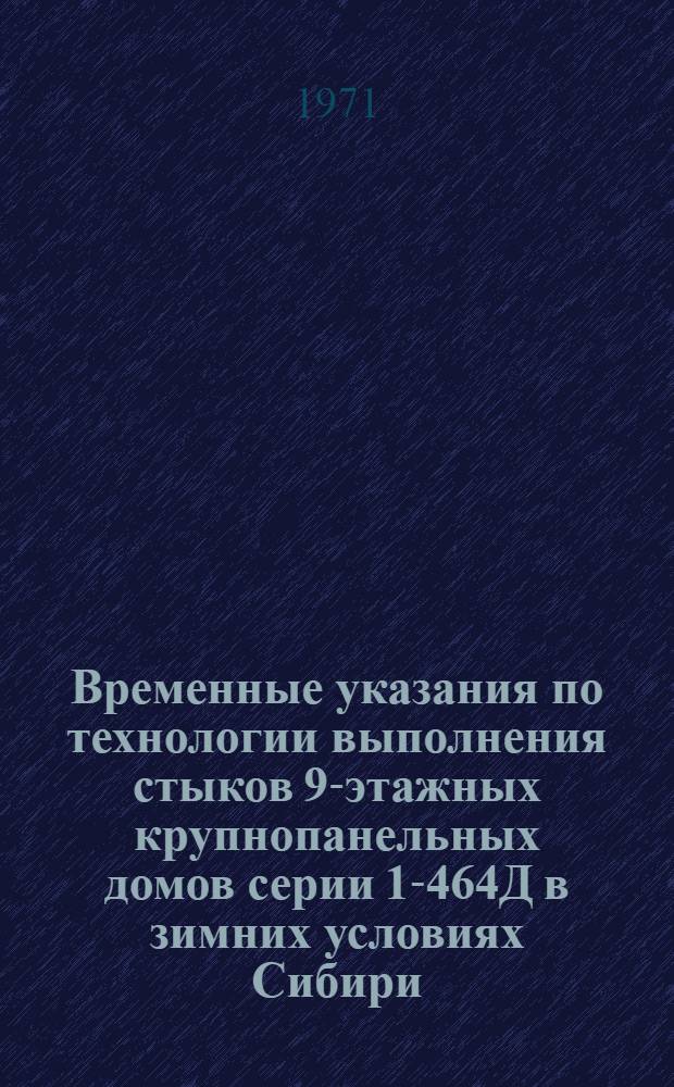 Временные указания по технологии выполнения стыков 9-этажных крупнопанельных домов серии 1-464Д в зимних условиях Сибири : ВСН-66-28-71 : Взамен "Инструкции по безобогревному монтажу крупнопанельных жилых домов серии 1-464", утв. Главновосибирскстроем 9/IV-71 г. : Срок введ. 15/XI-71 г.