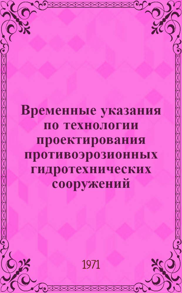 Временные указания по технологии проектирования противоэрозионных гидротехнических сооружений : (Для условий УССР) : Утв. 24/II 1970 г