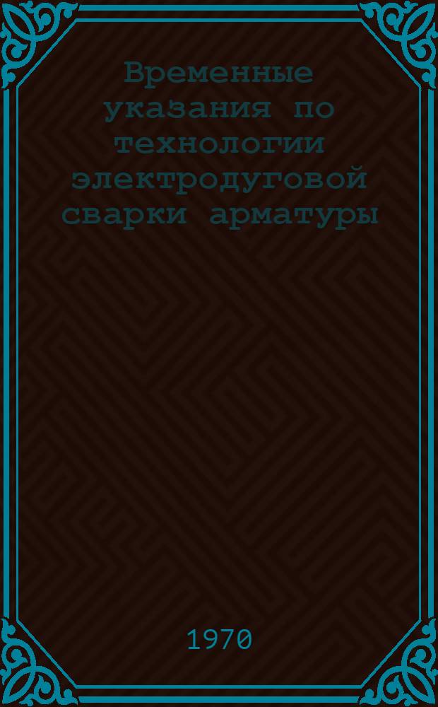 Временные указания по технологии электродуговой сварки арматуры (ВУ-127-69) : Утв. 8/IX 1969 г.