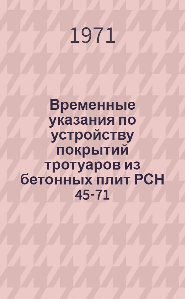 Временные указания по устройству покрытий тротуаров из бетонных плит РСН 45-71 : Срок введ. 1 апр. 1972 г.
