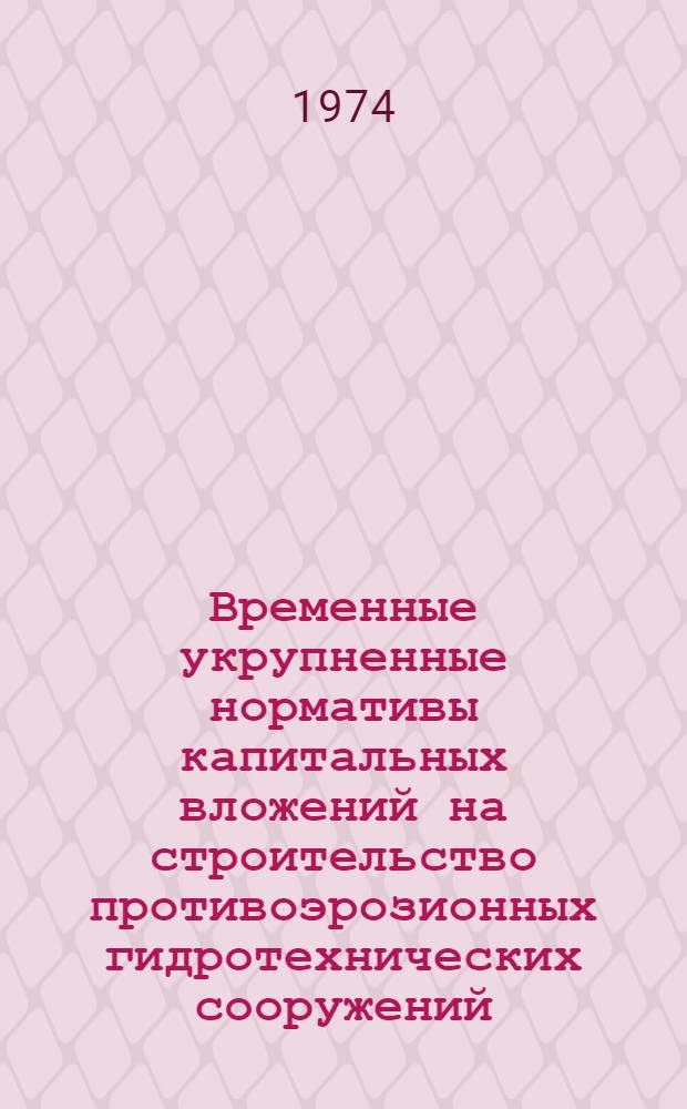 Временные укрупненные нормативы капитальных вложений на строительство противоэрозионных гидротехнических сооружений : Утв. 8/IX 1974 г.