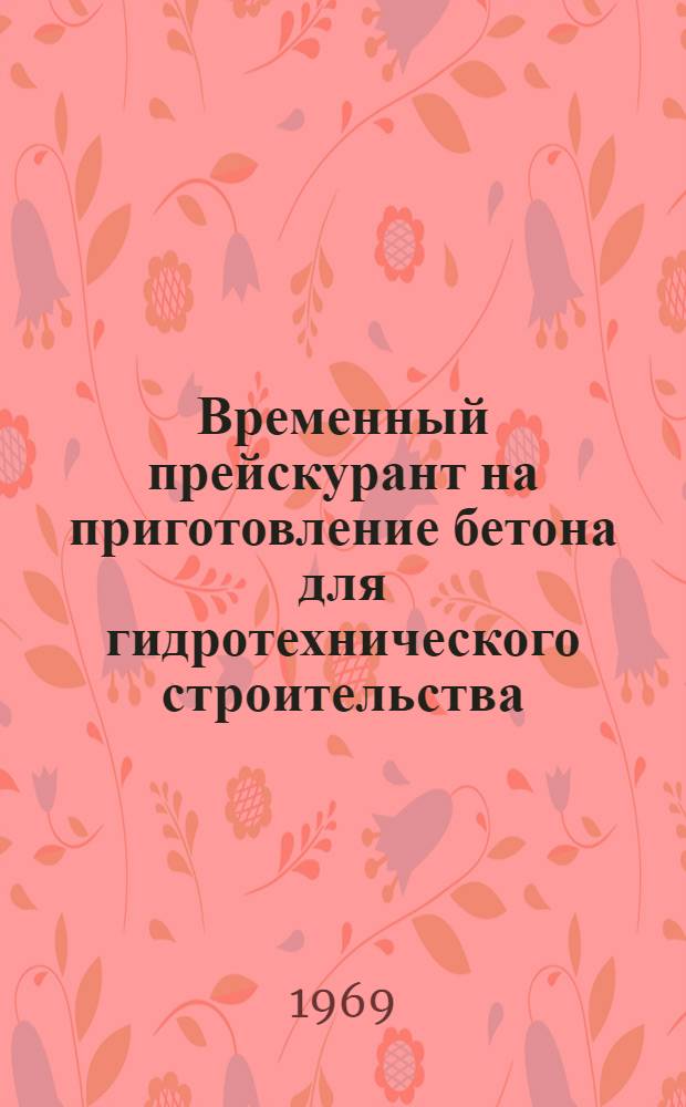 Временный прейскурант на приготовление бетона для гидротехнического строительства : Утв. 30/IV 1969 г. : В нормах и ценах, вводимых с 1 янв. 1969 г
