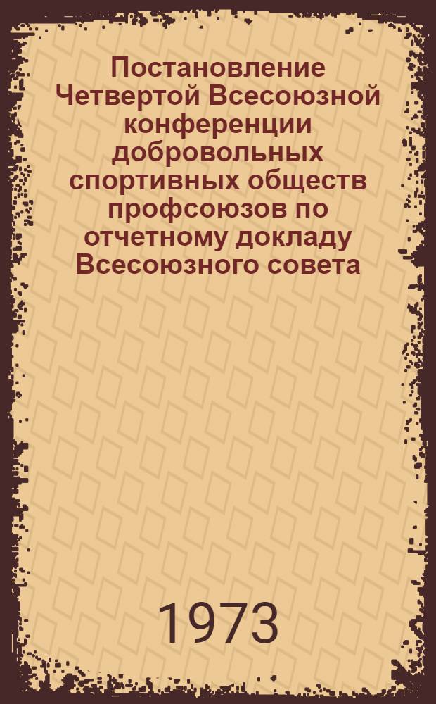 Постановление Четвертой Всесоюзной конференции добровольных спортивных обществ профсоюзов [по отчетному докладу Всесоюзного совета. г. Москва. 6/III 1973 г.] : Проект