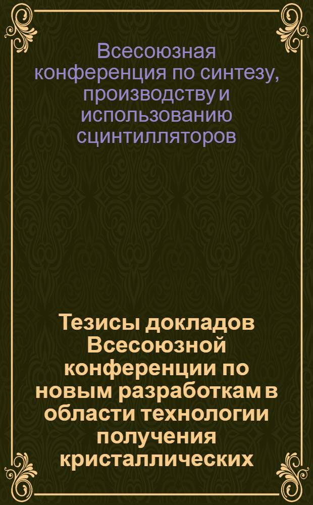 Тезисы докладов Всесоюзной конференции по новым разработкам в области технологии получения кристаллических, пластмассовых и жидких сцинтилляторов и сцинтилляционных детекторов, синтеза и анализа исходных веществ для них, исследования физических процессов в сцинтилляторах. 26-28 мая 1971 г.