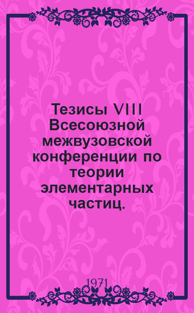Тезисы VIII Всесоюзной межвузовской конференции по теории элементарных частиц. (Ужгород, 25-27 января 1971 г.)