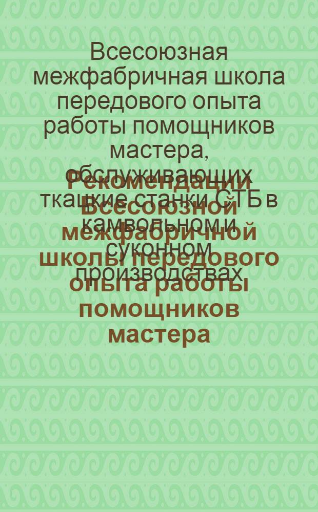 Рекомендации Всесоюзной межфабричной школы передового опыта работы помощников мастера, обслуживающих ткацкие станки СТБ в камвольном и суконном производствах. г. Краснодар, 14-16 мая 1974 г.