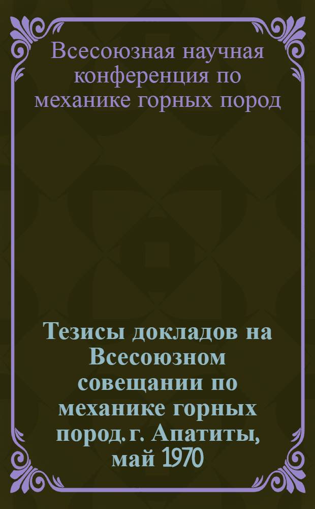 Тезисы докладов на Всесоюзном совещании по механике горных пород. г. Апатиты, май 1970