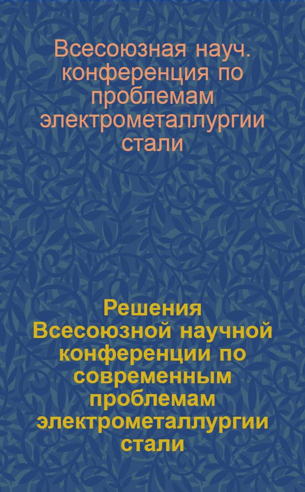 Решения Всесоюзной научной конференции по современным проблемам электрометаллургии стали