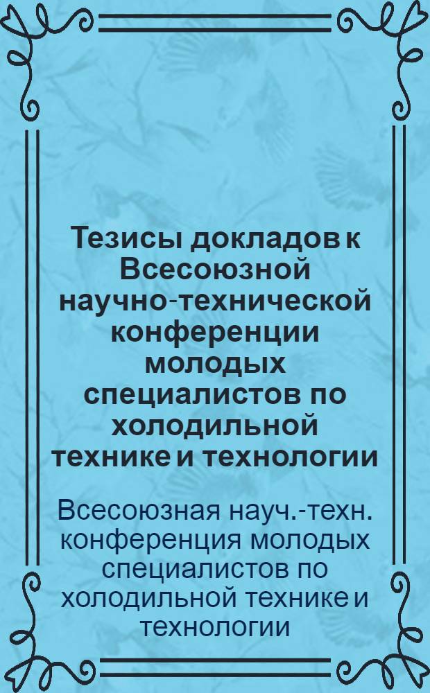 Тезисы докладов к Всесоюзной научно-технической конференции молодых специалистов по холодильной технике и технологии