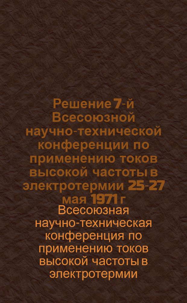 Решение 7-й Всесоюзной научно-технической конференции по применению токов высокой частоты в электротермии 25-27 мая 1971 г.