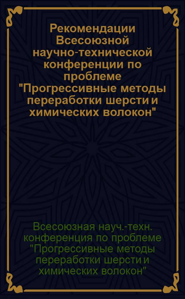 Рекомендации Всесоюзной научно-технической конференции по проблеме "Прогрессивные методы переработки шерсти и химических волокон". (2-4 июня 1971 г.)