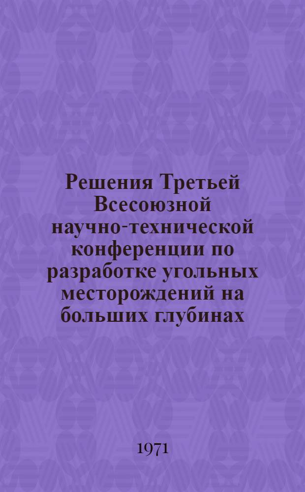 Решения Третьей Всесоюзной научно-технической конференции по разработке угольных месторождений на больших глубинах : Проведена М-вом угольной пром-сти СССР, Центр. правл. НТО Горное, АН СССР ... в г. Донецке 5-7 окт. 1971 г. Проект