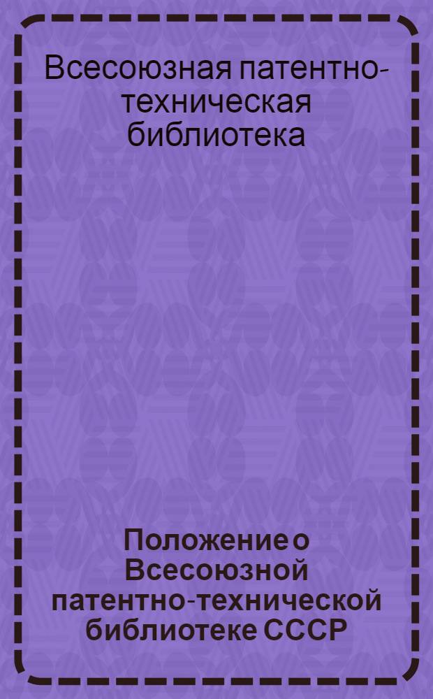 Положение о Всесоюзной патентно-технической библиотеке СССР (ВПТБ) Комитета по делам изобретений и открытий при Совете Министров СССР : Утв. 25/VI 1968 г