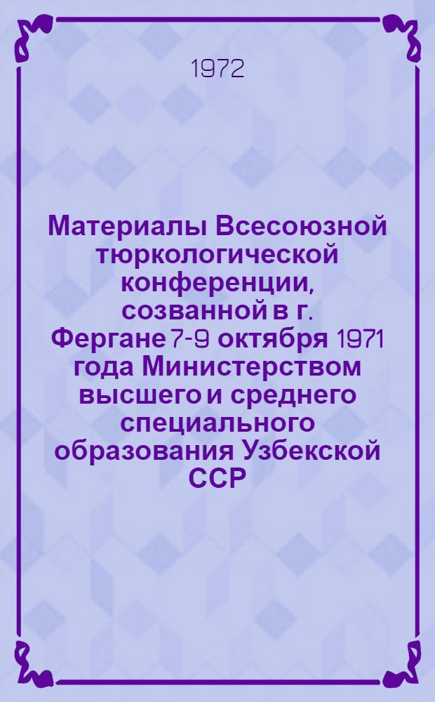 [Материалы Всесоюзной тюркологической конференции, созванной в г. Фергане 7-9 октября 1971 года Министерством высшего и среднего специального образования Узбекской ССР, Академией наук Узбекской ССР и Ленинградским отделением Института востоковедения Академии наук СССР в связи с 900-летием "Дивану лугат-ит-тюрк" Махмуда Кашгари]