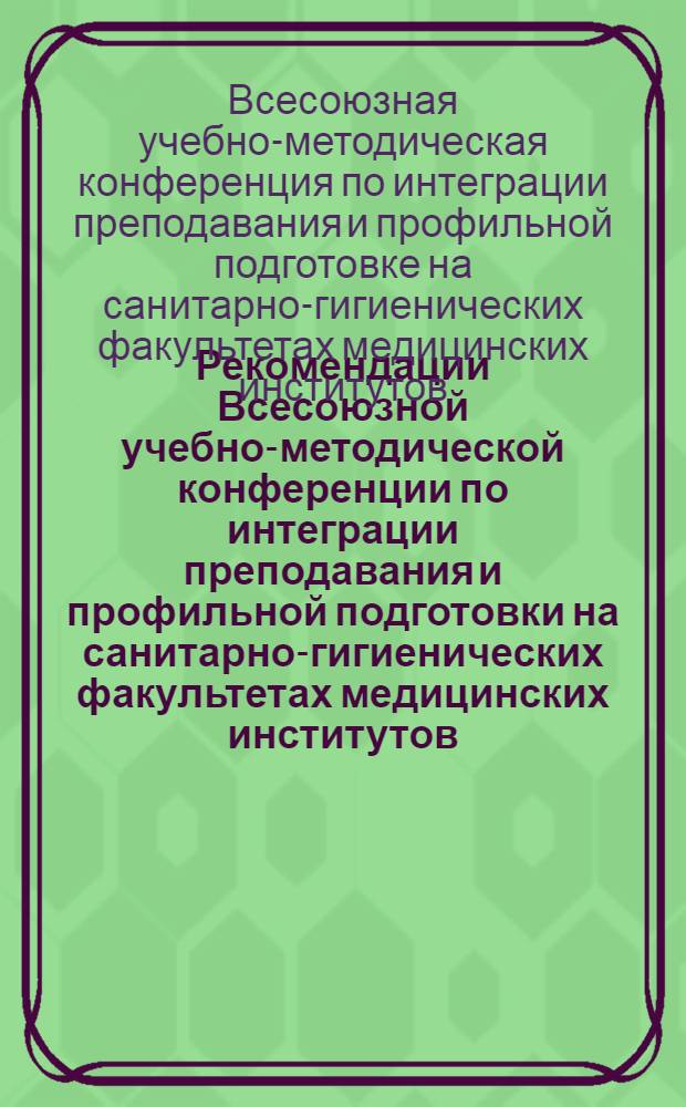 Рекомендации Всесоюзной учебно-методической конференции по интеграции преподавания и профильной подготовки на санитарно-гигиенических факультетах медицинских институтов. г. Москва. 17-19 апреля 1973 г.