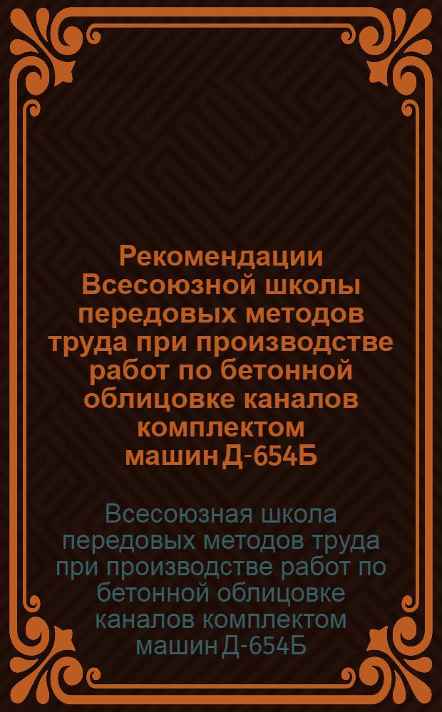 Рекомендации Всесоюзной школы передовых методов труда при производстве работ по бетонной облицовке каналов комплектом машин Д-654Б, Д-655Б, Д-656А. (г. Ждановск АзССР, 3-6 сентября 1974 г.)