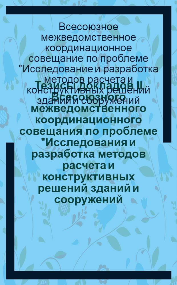 Тезисы докладов II Всесоюзного межведомственного координационного совещания по проблеме "Исследования и разработка методов расчета и конструктивных решений зданий и сооружений, возводимых на просадочных грунтах и подрабатываемых территориях". 10-13 июня 1974 г. Алма-Ата