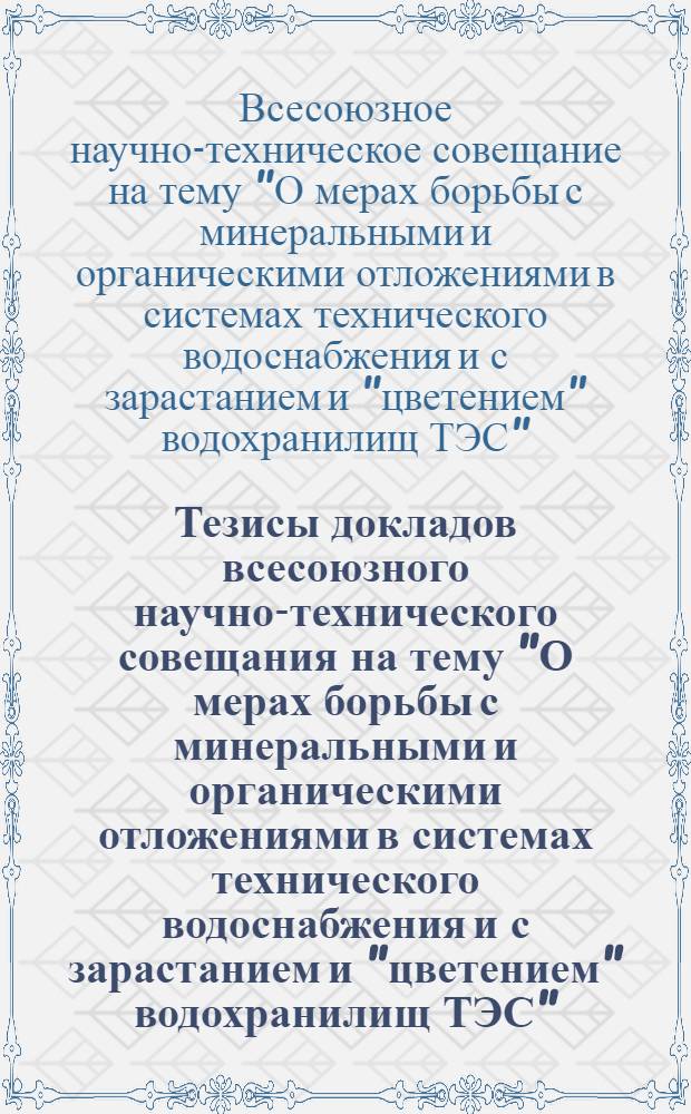 Тезисы докладов всесоюзного научно-технического совещания на тему "О мерах борьбы с минеральными и органическими отложениями в системах технического водоснабжения и с зарастанием и "цветением" водохранилищ ТЭС" (21-25 апреля 1970 г.)