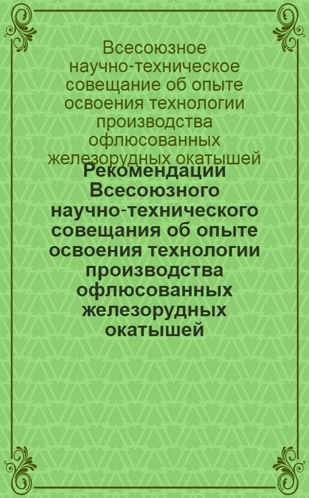 Рекомендации Всесоюзного научно-технического совещания об опыте освоения технологии производства офлюсованных железорудных окатышей. 22-24 августа 1967 г.