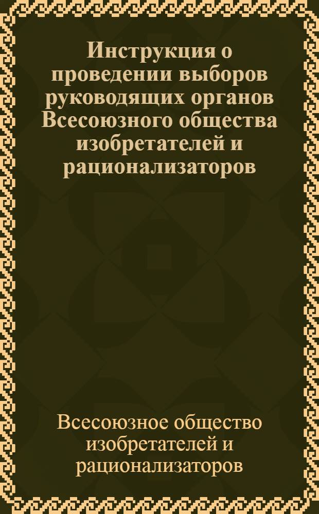 Инструкция о проведении выборов руководящих органов Всесоюзного общества изобретателей и рационализаторов : Утв. 25/VI 1968 г. : Частичные изм. от 1/IV 1970 г.