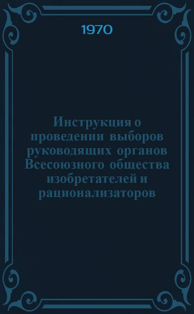 Инструкция о проведении выборов руководящих органов Всесоюзного общества изобретателей и рационализаторов : Утв... 25/VI 1968 г. : Частичные изм. внесены 1/IV 1970 г