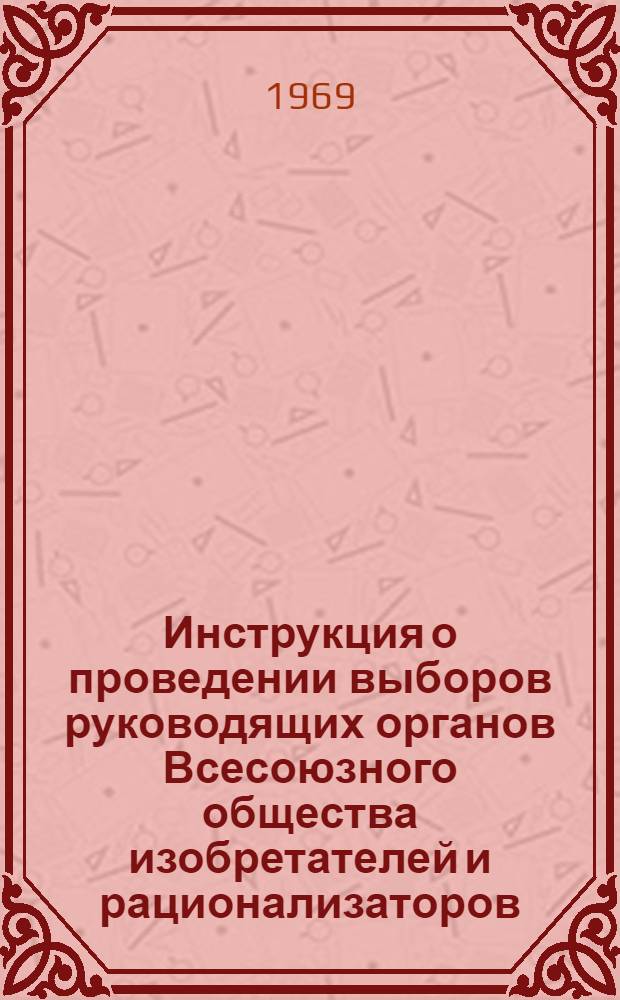 Инструкция о проведении выборов руководящих органов Всесоюзного общества изобретателей и рационализаторов : Утв. центр. советом ВОИР 25/VI 1968 г.