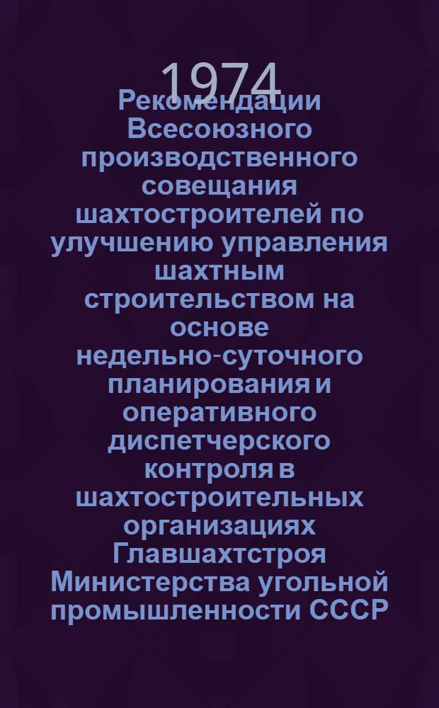 Рекомендации Всесоюзного производственного совещания шахтостроителей по улучшению управления шахтным строительством [на основе недельно-суточного планирования и оперативного диспетчерского контроля в шахтостроительных организациях Главшахтстроя Министерства угольной промышленности СССР]. Щекино. 18-19 июня 1974