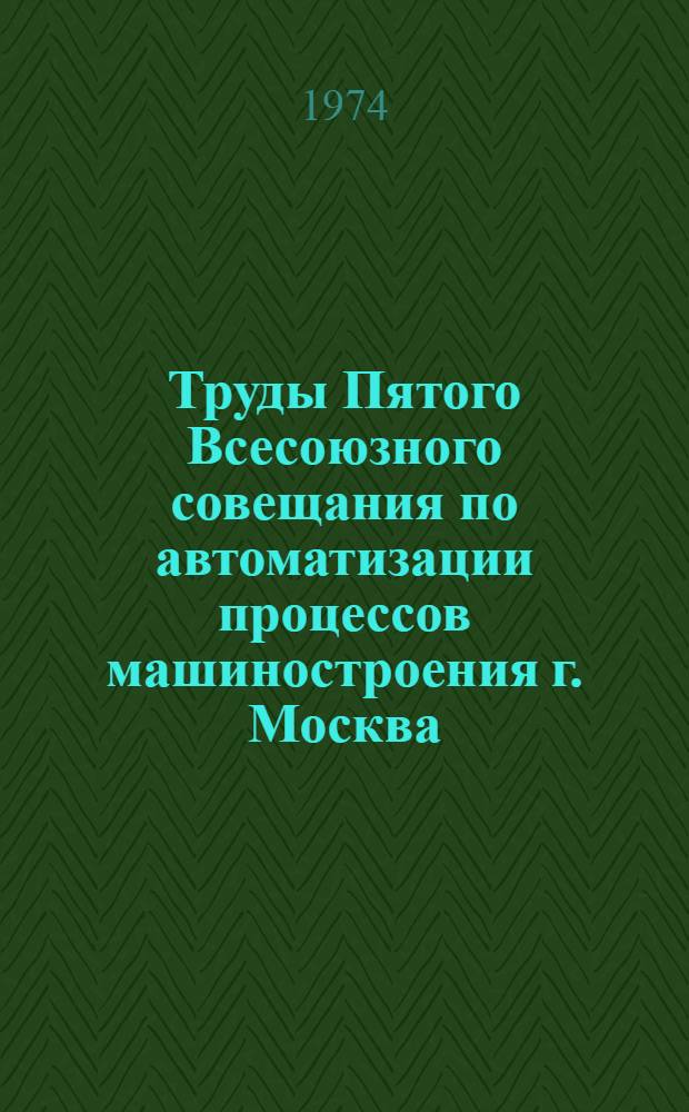 Труды Пятого Всесоюзного совещания по автоматизации процессов машиностроения г. Москва, 9-11 декабря 1070 г : [В 4 кн. Кн. 1]-. [Кн. 1] : Автоматизация обработки давлением и литейных процессов в машиностроении