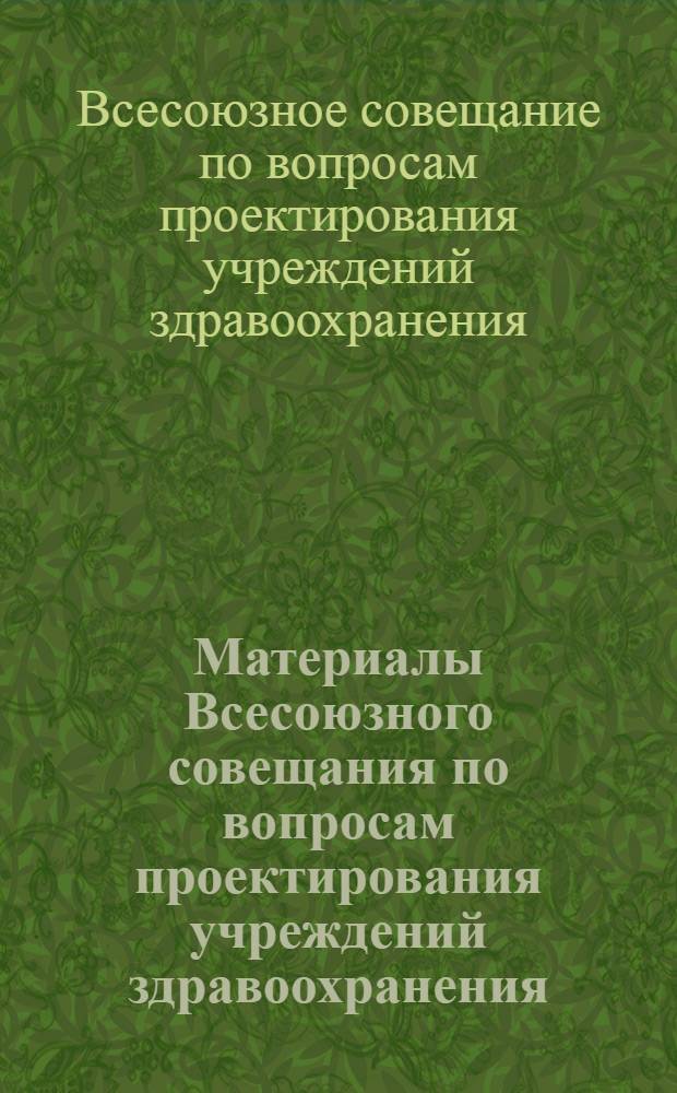 Материалы Всесоюзного совещания по вопросам проектирования учреждений здравоохранения. 22-24 ноября 1972 г. Киев