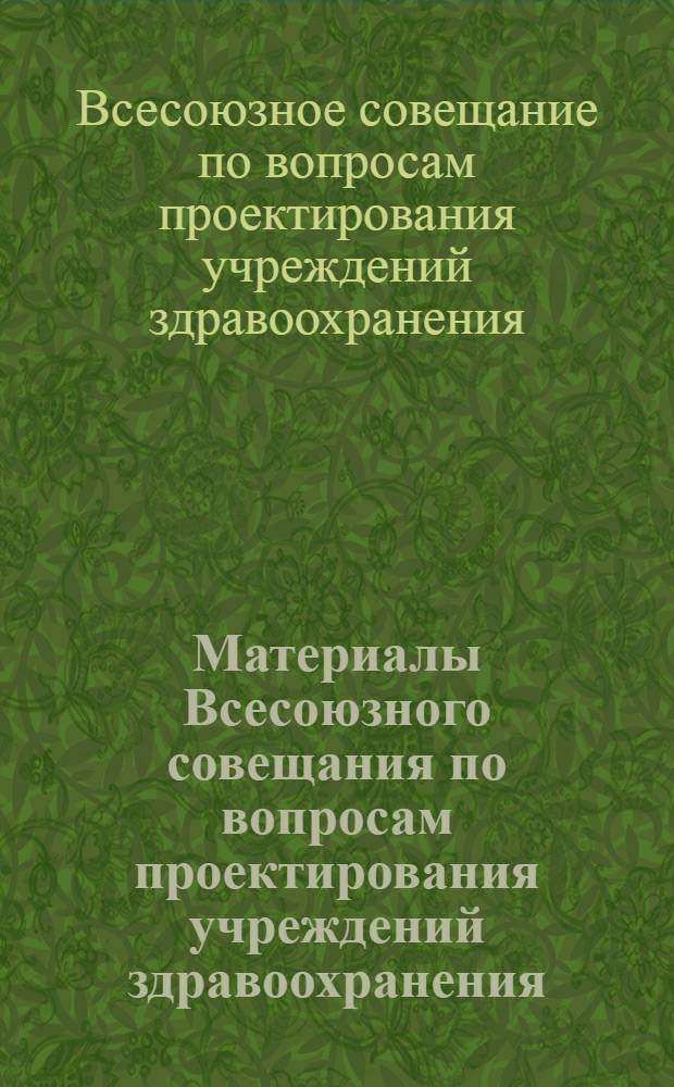 Материалы Всесоюзного совещания по вопросам проектирования учреждений здравоохранения. 22-24 ноября 1972 г. Киев