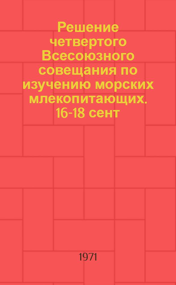 Решение четвертого Всесоюзного совещания по изучению морских млекопитающих. 16-18 сент. 1969 гг. Калининград