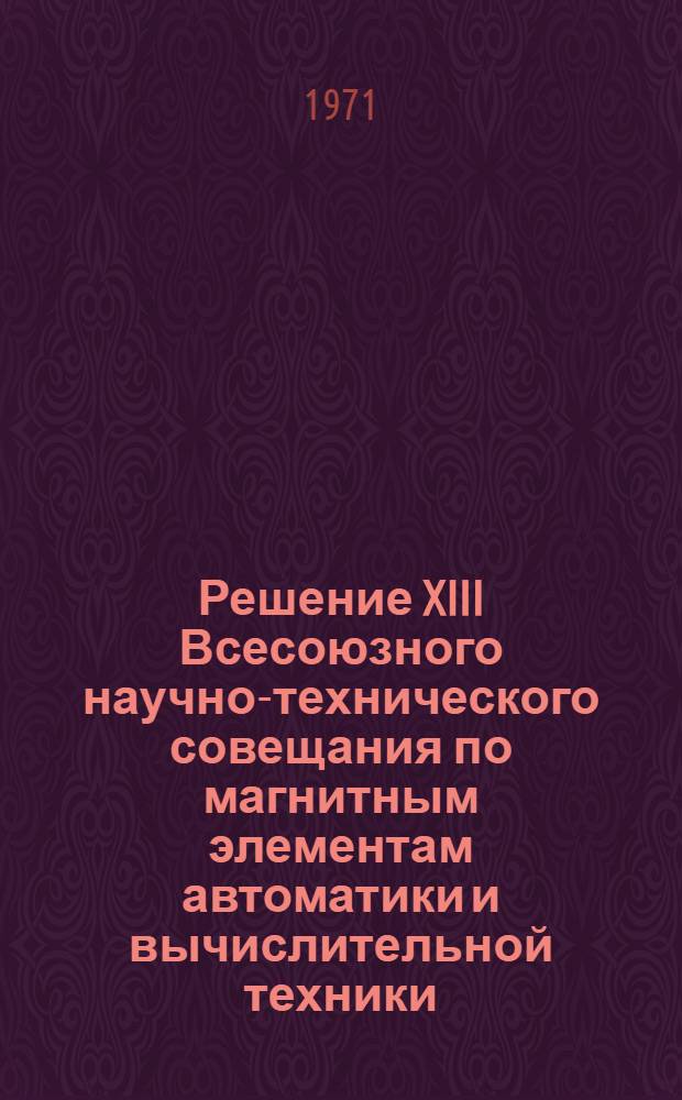 Решение XIII Всесоюзного научно-технического совещания по магнитным элементам автоматики и вычислительной техники. Минск, 6-[10] октября 1970