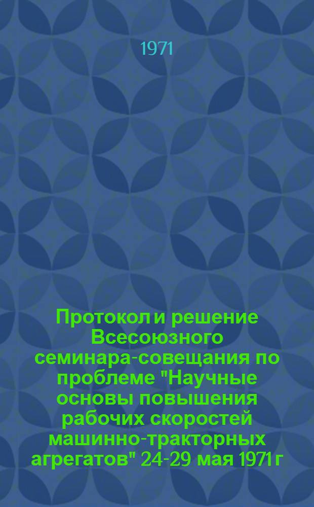 Протокол и решение Всесоюзного семинара-совещания по проблеме "Научные основы повышения рабочих скоростей машинно-тракторных агрегатов" 24-29 мая 1971 г.