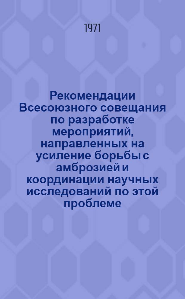 Рекомендации Всесоюзного совещания по разработке мероприятий, направленных на усиление борьбы с амброзией и координации научных исследований по этой проблеме. 25-27 ноября 1970 г., г. Краснодар