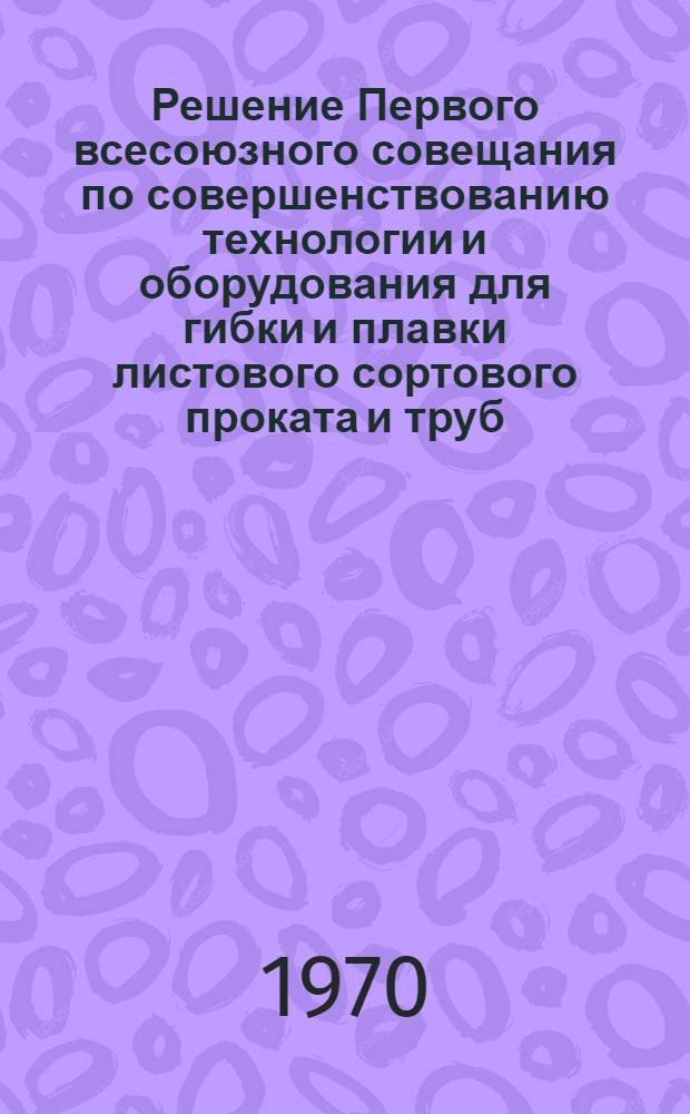Решение Первого всесоюзного совещания по совершенствованию технологии и оборудования для гибки и плавки листового сортового проката и труб.(17-19 марта 1970 года)