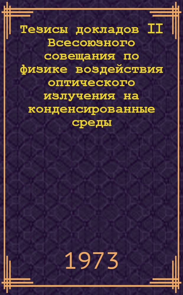 Тезисы докладов II Всесоюзного совещания по физике воздействия оптического излучения на конденсированные среды. 24 - 27 апр. 1972 г. г. Ленинград