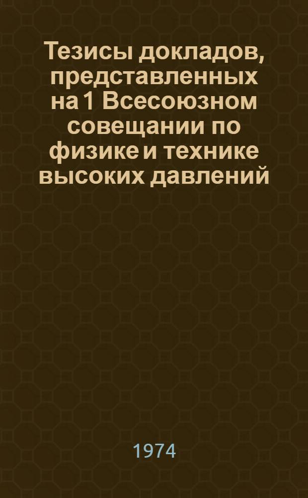 [Тезисы докладов, представленных на 1 Всесоюзном совещании по физике и технике высоких давлений. Донецк, 5-7 сентября 1973 г.]