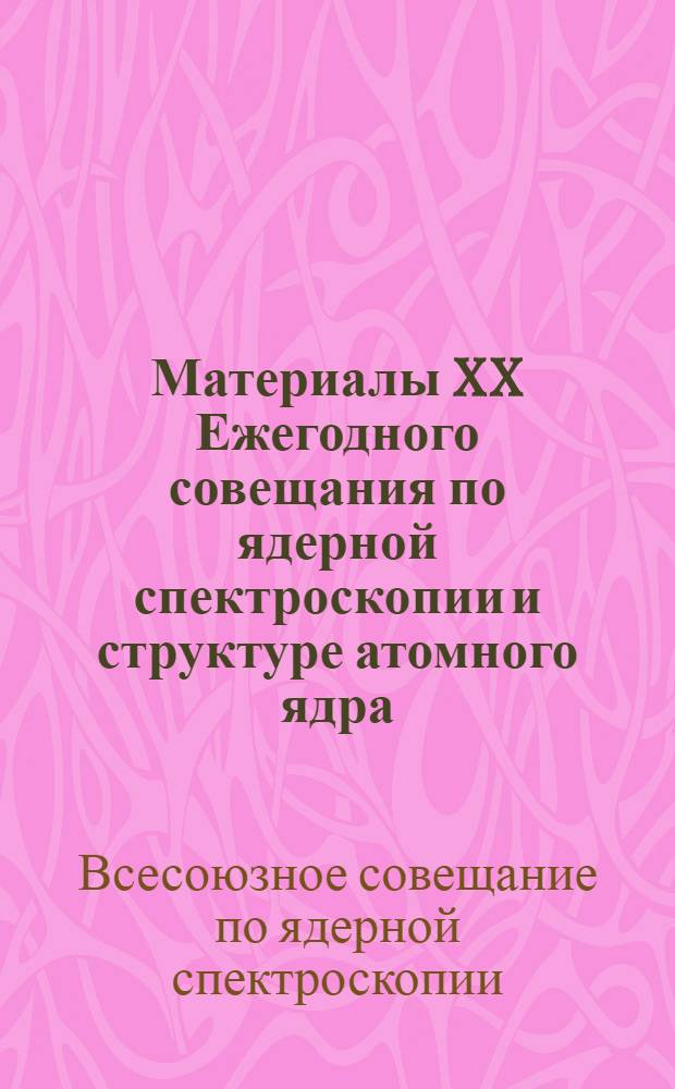 Материалы XX Ежегодного совещания по ядерной спектроскопии и структуре атомного ядра. (Ленинград, 28 января - 5 февраля 1970 г.)