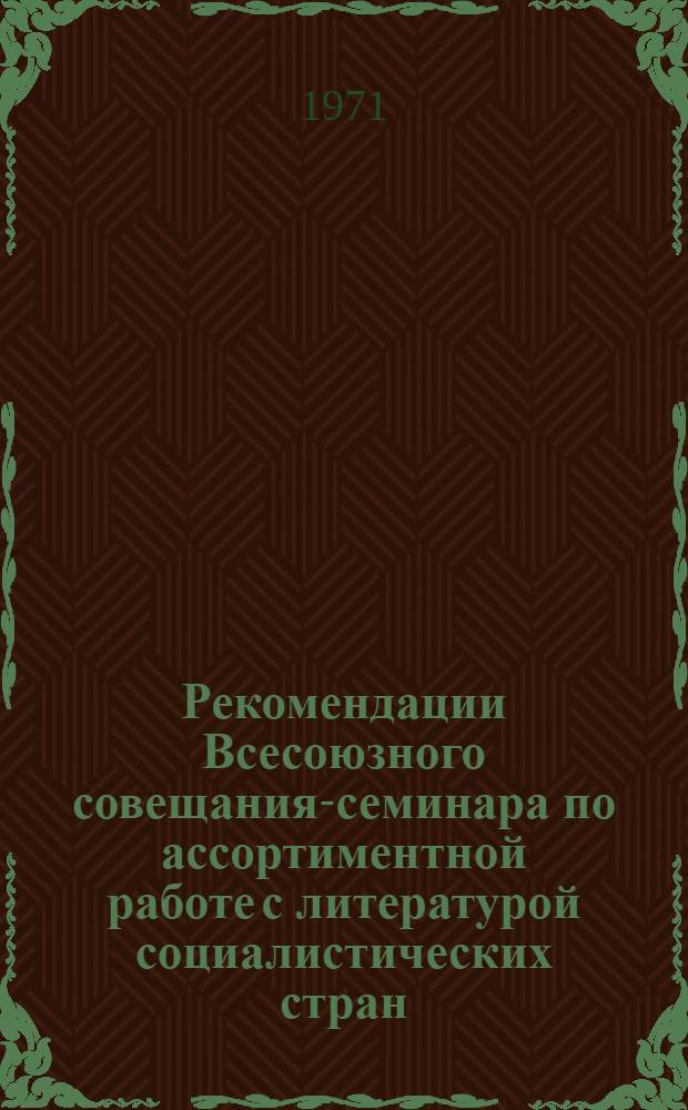 Рекомендации Всесоюзного совещания-семинара по ассортиментной работе с литературой социалистических стран. 7-10 июня 1971 года