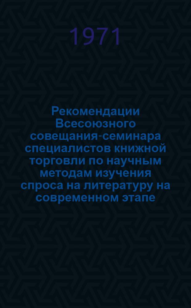 Рекомендации Всесоюзного совещания-семинара специалистов книжной торговли по научным методам изучения спроса на литературу на современном этапе
