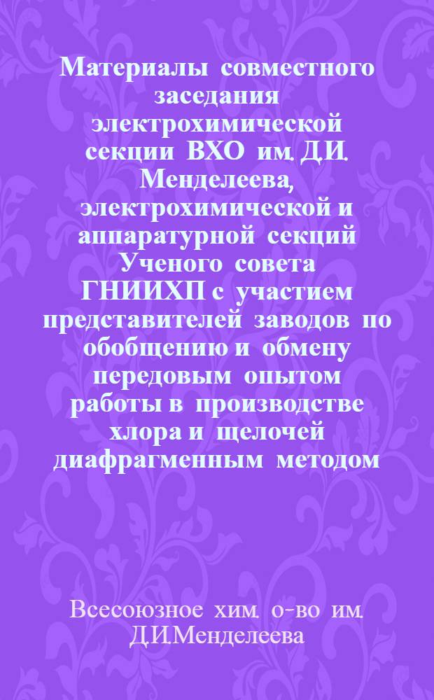 Материалы совместного заседания электрохимической секции ВХО им. Д.И. Менделеева, электрохимической и аппаратурной секций Ученого совета ГНИИХП с участием представителей заводов по обобщению и обмену передовым опытом работы в производстве хлора и щелочей диафрагменным методом. (Москва, 2-4 июня 1970 г.)