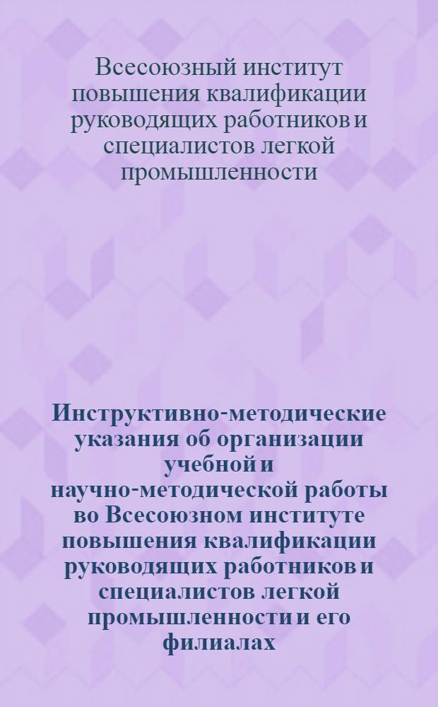 Инструктивно-методические указания об организации учебной и научно-методической работы во Всесоюзном институте повышения квалификации руководящих работников и специалистов легкой промышленности и его филиалах; Временные нормативы для расчета учебной и научно-методической работы штатных преподавателей Всесоюзного института повышения квалификации руководящих работников и специалистов легкой промышленности Минлегпрома СССР: Утв. Упр. кадров и учеб. заведений Минлегпрома СССР. 9/X 1972 г. и Гл. упр. науч.-исслед. организаций Минлегпрома СССР. 24/X 1972 г. / М-во лег. пром. СССР..