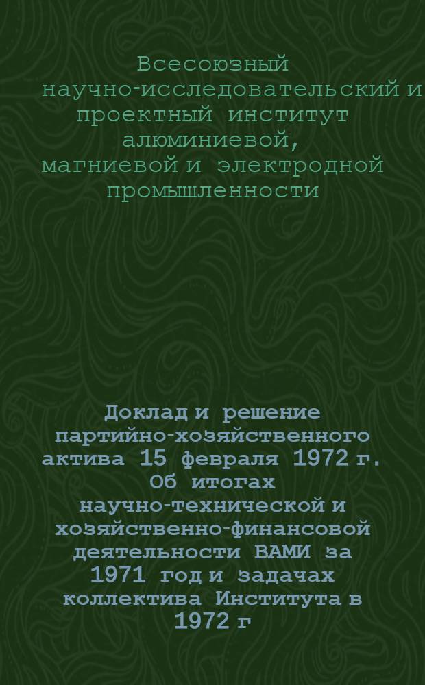 Доклад и решение партийно-хозяйственного актива 15 февраля 1972 г. [Об итогах научно-технической и хозяйственно-финансовой деятельности ВАМИ за 1971 год и задачах коллектива Института в 1972 г.]