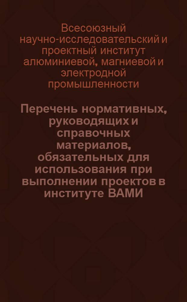 Перечень нормативных, руководящих и справочных материалов, обязательных для использования при выполнении проектов в институте ВАМИ. (По состоянию на 1 февраля 1973 г.). Часть технологическая
