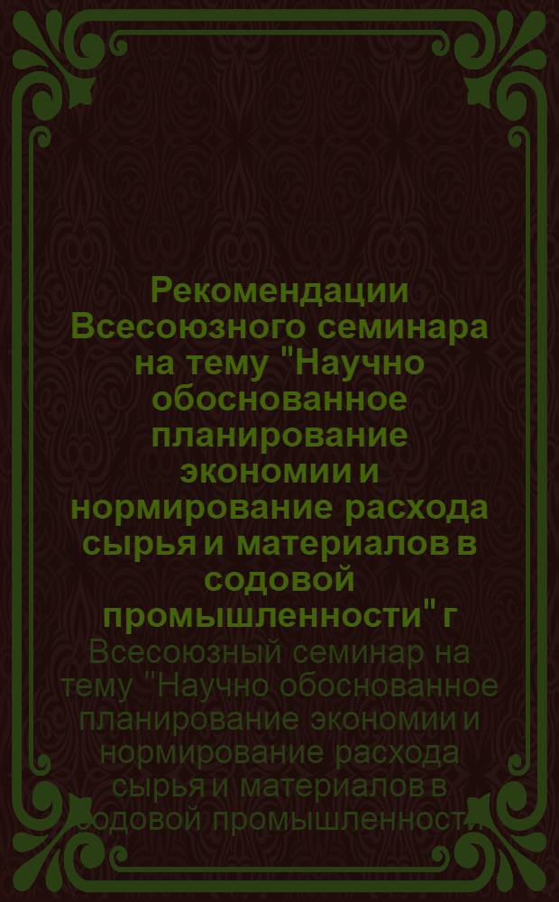 Рекомендации Всесоюзного семинара на тему "Научно обоснованное планирование экономии и нормирование расхода сырья и материалов в содовой промышленности" г. Лисичанск Ворошиловград. обл. 24-25 октября 1972