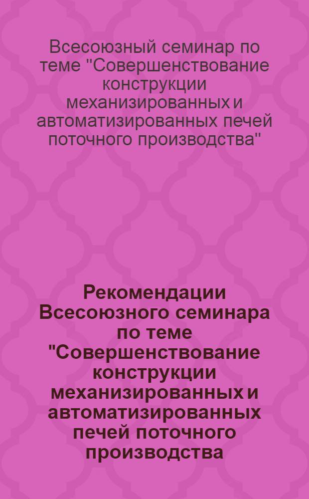 Рекомендации Всесоюзного семинара по теме "Совершенствование конструкции механизированных и автоматизированных печей поточного производства (механизированные проходные печи для нагрева металла)" : Проект. г. Челябинск, 20-22 ноября 1973 г