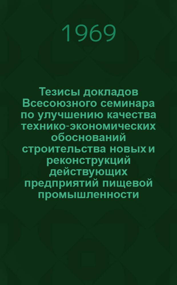 Тезисы докладов Всесоюзного семинара по улучшению качества технико-экономических обоснований строительства новых и реконструкций действующих предприятий пищевой промышленности. г. Краснодар. (3-4 июня)