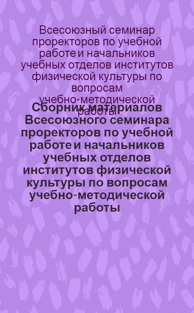 Сборник материалов Всесоюзного семинара проректоров по учебной работе и начальников учебных отделов институтов физической культуры по вопросам учебно-методической работы